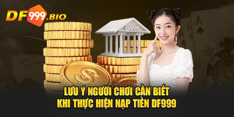 Những điều bạn cần chú ý khi thực hiện nạp tiền DF999