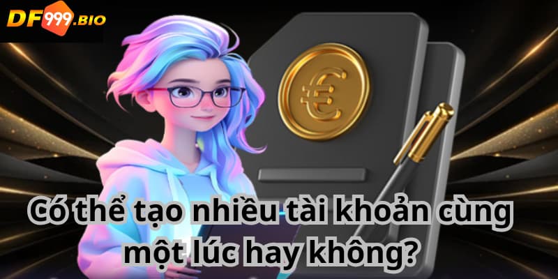 Có thể tạo nhiều tài khoản cùng một lúc hay không?